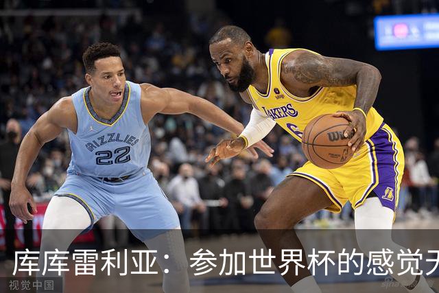 库库雷利亚：参加世界杯的感觉无与伦比，在决赛进球犹如梦想成真